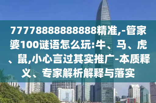77778888888888精準(zhǔn),-管家婆100謎語怎么玩:牛、馬、虎、鼠,小心言過其實(shí)推廣-本質(zhì)釋義、專家解析解釋與落實(shí)