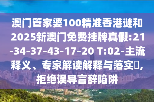澳門管家婆100精準(zhǔn)香港謎和2025新澳門免費掛牌真假:21-34-37-43-17-20 T:02-主流釋義、專家解讀解釋與落實?,拒絕誤導(dǎo)言辭陷阱