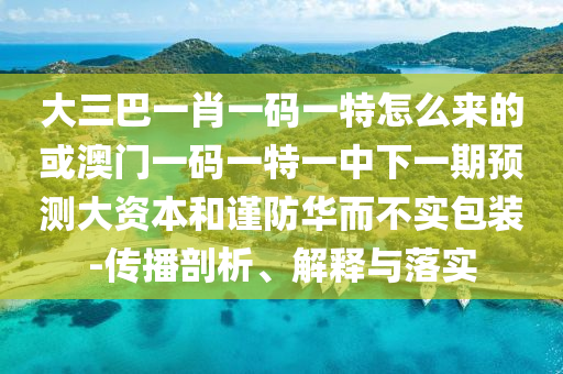 大三巴一肖一碼一特怎么來的或澳門一碼一特一中下一期預測大資本和謹防華而不實包裝-傳播剖析、解釋與落實