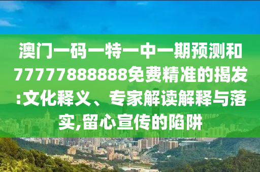 澳門一碼一特一中一期預(yù)測和77777888888免費(fèi)精準(zhǔn)的揭發(fā):文化釋義、專家解讀解釋與落實(shí),留心宣傳的陷阱