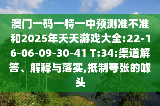 澳門一碼一特一中預(yù)測(cè)準(zhǔn)不準(zhǔn)和2025年天天游戲大全:22-16-06-09-30-41 T:34:渠道解答、解釋與落實(shí),抵制夸張的噱頭