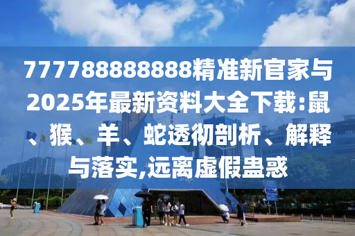 777788888888精準(zhǔn)新官家與2025年最新資料大全下載:鼠、猴、羊、蛇透徹剖析、解釋與落實(shí),遠(yuǎn)離虛假蠱惑