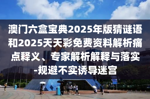 澳門六盒寶典2025年版猜謎語和2025天天彩免費(fèi)資料解析痛點(diǎn)釋義、專家解析解釋與落實-規(guī)避不實誘導(dǎo)迷宮