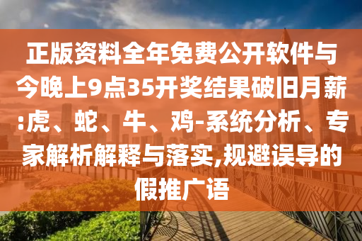 正版資料全年免費公開軟件與今晚上9點35開獎結果破舊月薪:虎、蛇、牛、雞-系統(tǒng)分析、專家解析解釋與落實,規(guī)避誤導的假推廣語