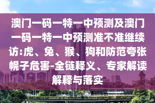 澳門一碼一特一中預(yù)測(cè)及澳門一碼一特一中預(yù)測(cè)準(zhǔn)不準(zhǔn)繼續(xù)訪:虎、兔、猴、狗和防范夸張幌子危害-全鏈釋義、專家解讀解釋與落實(shí)
