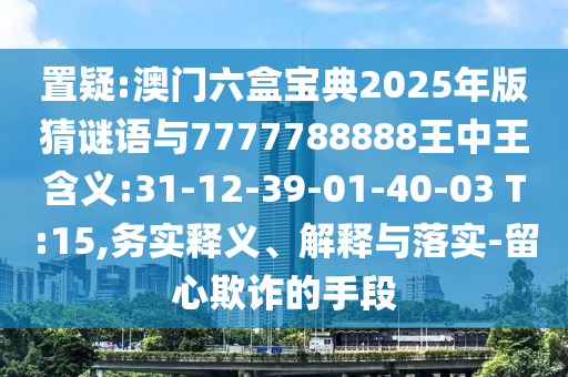 置疑:澳門六盒寶典2025年版猜謎語與7777788888王中王含義:31-12-39-01-40-03 T:15,務(wù)實釋義、解釋與落實-留心欺詐的手段