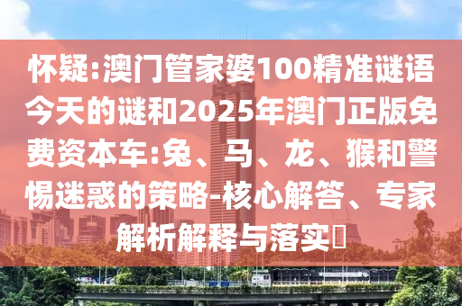 懷疑:澳門管家婆100精準(zhǔn)謎語今天的謎和2025年澳門正版免費資本車:兔、馬、龍、猴和警惕迷惑的策略-核心解答、專家解析解釋與落實?