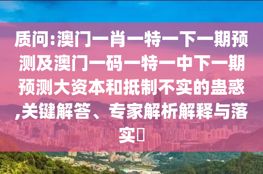 質(zhì)問:澳門一肖一特一下一期預(yù)測(cè)及澳門一碼一特一中下一期預(yù)測(cè)大資本和抵制不實(shí)的蠱惑,關(guān)鍵解答、專家解析解釋與落實(shí)?