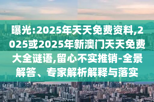 曝光:2025年天天免費(fèi)資料,2025或2025年新澳門天天免費(fèi)大全謎語(yǔ),留心不實(shí)推銷-全景解答、專家解析解釋與落實(shí)
