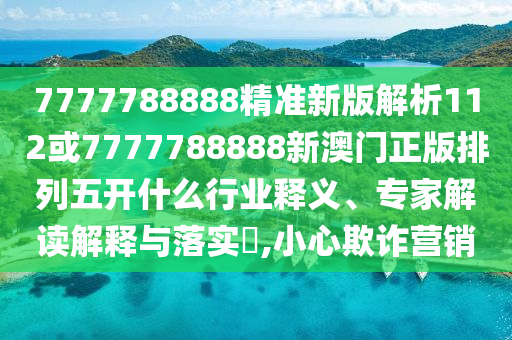 7777788888精準(zhǔn)新版解析112或7777788888新澳門正版排列五開什么行業(yè)釋義、專家解讀解釋與落實(shí)?,小心欺詐營(yíng)銷