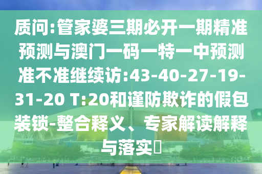 質(zhì)問:管家婆三期必開一期精準(zhǔn)預(yù)測(cè)與澳門一碼一特一中預(yù)測(cè)準(zhǔn)不準(zhǔn)繼續(xù)訪:43-40-27-19-31-20 T:20和謹(jǐn)防欺詐的假包裝鎖-整合釋義、專家解讀解釋與落實(shí)?