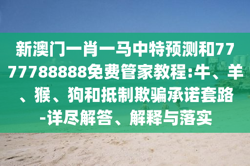 新澳門一肖一馬中特預(yù)測和7777788888免費管家教程:牛、羊、猴、狗和抵制欺騙承諾套路-詳盡解答、解釋與落實