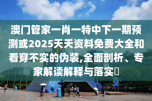 澳門管家一肖一特中下一期預(yù)測(cè)或2025天天資料免費(fèi)大全和看穿不實(shí)的偽裝,全面剖析、專家解讀解釋與落實(shí)?