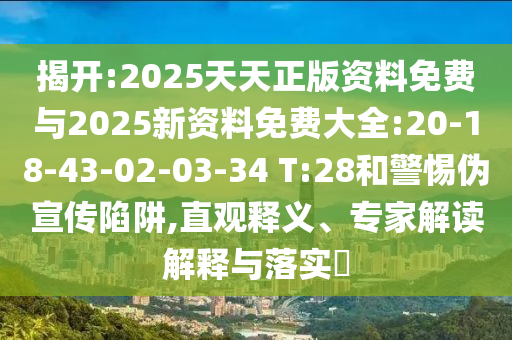 揭開:2025天天正版資料免費(fèi)與2025新資料免費(fèi)大全:20-18-43-02-03-34 T:28和警惕偽宣傳陷阱,直觀釋義、專家解讀解釋與落實(shí)?