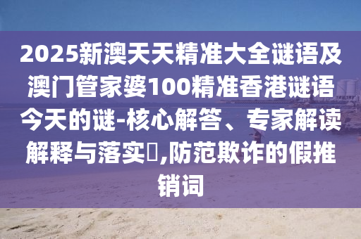 2025新澳天天精準大全謎語及澳門管家婆100精準香港謎語今天的謎-核心解答、專家解讀解釋與落實?,防范欺詐的假推銷詞