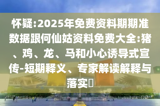 懷疑:2025年免費(fèi)資料期期準(zhǔn)數(shù)據(jù)跟何仙姑資料免費(fèi)大全:豬、雞、龍、馬和小心誘導(dǎo)式宣傳-短期釋義、專家解讀解釋與落實(shí)?