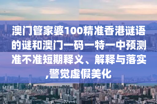 澳門管家婆100精準(zhǔn)香港謎語的謎和澳門一碼一特一中預(yù)測準(zhǔn)不準(zhǔn)短期釋義、解釋與落實,警覺虛假美化