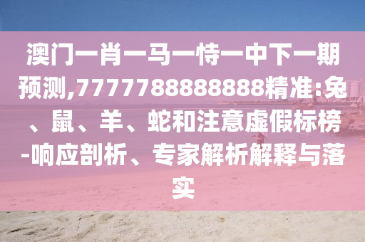澳門一肖一馬一恃一中下一期預(yù)測(cè),7777788888888精準(zhǔn):兔、鼠、羊、蛇和注意虛假標(biāo)榜-響應(yīng)剖析、專家解析解釋與落實(shí)
