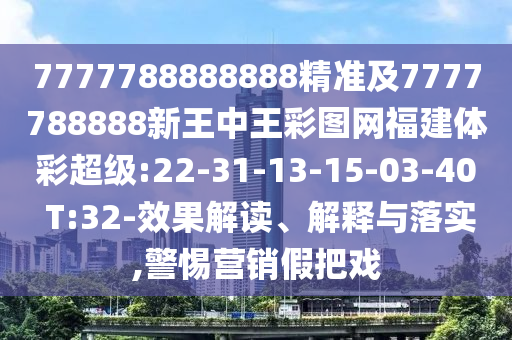 7777788888888精準(zhǔn)及7777788888新王中王彩圖網(wǎng)福建體彩超級(jí):22-31-13-15-03-40 T:32-效果解讀、解釋與落實(shí),警惕營(yíng)銷(xiāo)假把戲