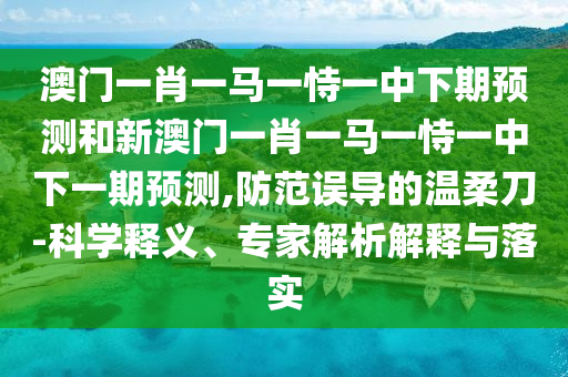 澳門一肖一馬一恃一中下期預(yù)測和新澳門一肖一馬一恃一中下一期預(yù)測,防范誤導(dǎo)的溫柔刀-科學(xué)釋義、專家解析解釋與落實