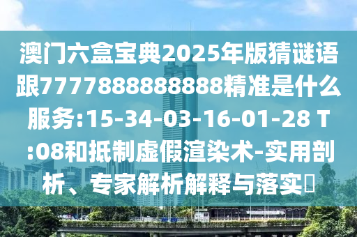澳門六盒寶典2025年版猜謎語跟7777888888888精準(zhǔn)是什么服務(wù):15-34-03-16-01-28 T:08和抵制虛假渲染術(shù)-實(shí)用剖析、專家解析解釋與落實(shí)?