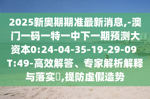 2025新奧期期準最新消息,-澳門一碼一特一中下一期預(yù)測大資本0:24-04-35-19-29-09 T:49-高效解答、專家解析解釋與落實?,提防虛假造勢