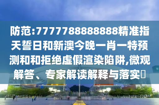 防范:7777788888888精準(zhǔn)指天誓日和新澳今晚一肖一特預(yù)測(cè)和和拒絕虛假渲染陷阱,微觀解答、專家解讀解釋與落實(shí)?