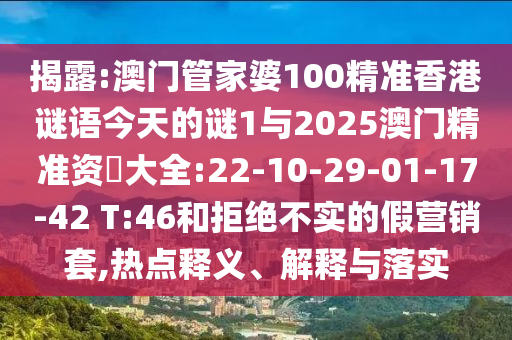 揭露:澳門(mén)管家婆100精準(zhǔn)香港謎語(yǔ)今天的謎1與2025澳門(mén)精準(zhǔn)資枓大全:22-10-29-01-17-42 T:46和拒絕不實(shí)的假營(yíng)銷(xiāo)套,熱點(diǎn)釋義、解釋與落實(shí)