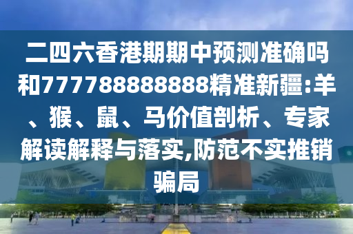 二四六香港期期中預(yù)測(cè)準(zhǔn)確嗎和777788888888精準(zhǔn)新疆:羊、猴、鼠、馬價(jià)值剖析、專家解讀解釋與落實(shí),防范不實(shí)推銷騙局