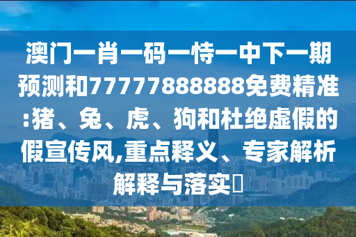 澳門一肖一碼一恃一中下一期預(yù)測和77777888888免費精準:豬、兔、虎、狗和杜絕虛假的假宣傳風(fēng),重點釋義、專家解析解釋與落實?