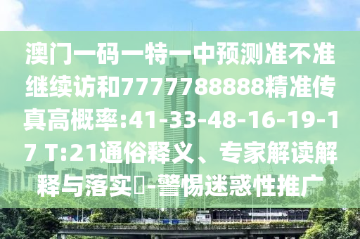 澳門一碼一特一中預(yù)測(cè)準(zhǔn)不準(zhǔn)繼續(xù)訪和7777788888精準(zhǔn)傳真高概率:41-33-48-16-19-17 T:21通俗釋義、專家解讀解釋與落實(shí)?-警惕迷惑性推廣