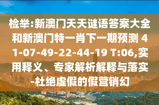 檢舉:新澳門天天謎語答案大全和新澳門特一肖下一期預(yù)測	 						41-07-49-22-44-19 T:06,實(shí)用釋義、專家解析解釋與落實(shí)-杜絕虛假的假營銷幻
