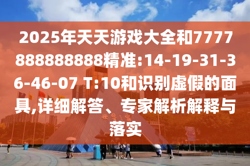 2025年天天游戲大全和7777888888888精準(zhǔn):14-19-31-36-46-07 T:10和識別虛假的面具,詳細(xì)解答、專家解析解釋與落實