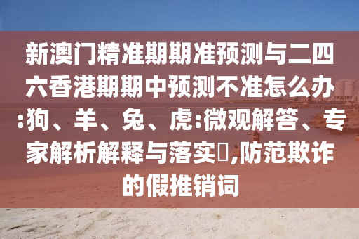 新澳門精準(zhǔn)期期準(zhǔn)預(yù)測與二四六香港期期中預(yù)測不準(zhǔn)怎么辦:狗、羊、兔、虎:微觀解答、專家解析解釋與落實(shí)?,防范欺詐的假推銷詞