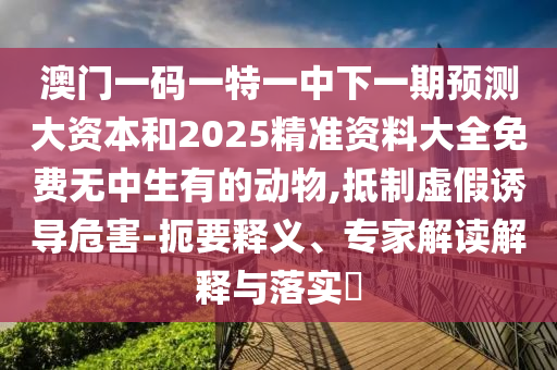 澳門一碼一特一中下一期預(yù)測大資本和2025精準資料大全免費無中生有的動物,抵制虛假誘導危害-扼要釋義、專家解讀解釋與落實?