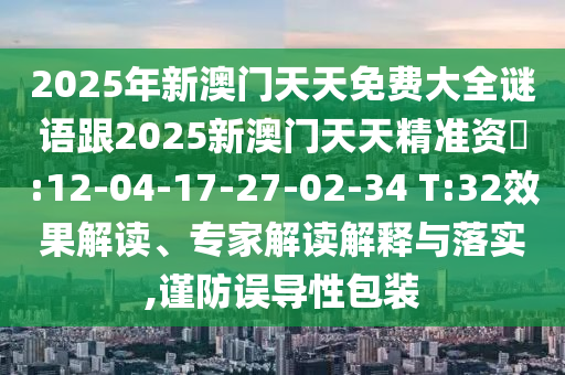 2025年新澳門天天免費(fèi)大全謎語跟2025新澳門天天精準(zhǔn)資枓:12-04-17-27-02-34 T:32效果解讀、專家解讀解釋與落實(shí),謹(jǐn)防誤導(dǎo)性包裝