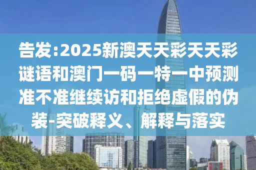 告發(fā):2025新澳天天彩天天彩謎語和澳門一碼一特一中預(yù)測(cè)準(zhǔn)不準(zhǔn)繼續(xù)訪和拒絕虛假的偽裝-突破釋義、解釋與落實(shí)