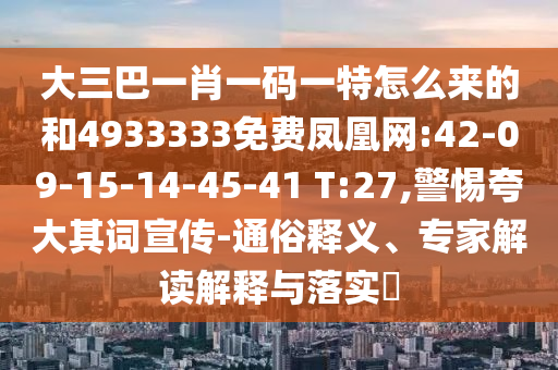 大三巴一肖一碼一特怎么來的和4933333免費鳳凰網(wǎng):42-09-15-14-45-41 T:27,警惕夸大其詞宣傳-通俗釋義、專家解讀解釋與落實?