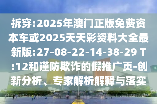 拆穿:2025年澳門正版免費資本車或2025天天彩資料大全最新版:27-08-22-14-38-29 T:12和謹防欺詐的假推廣頁-創(chuàng)新分析、專家解析解釋與落實