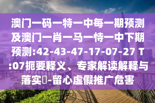 澳門一碼一特一中每一期預(yù)測(cè)及澳門一肖一馬一恃一中下期預(yù)測(cè):42-43-47-17-07-27 T:07扼要釋義、專家解讀解釋與落實(shí)?-留心虛假推廣危害
