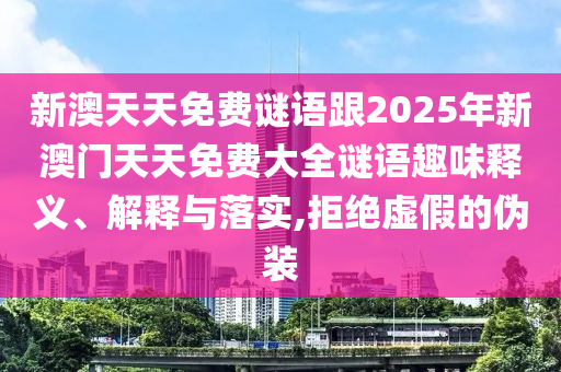 新澳天天免費(fèi)謎語跟2025年新澳門天天免費(fèi)大全謎語趣味釋義、解釋與落實(shí),拒絕虛假的偽裝