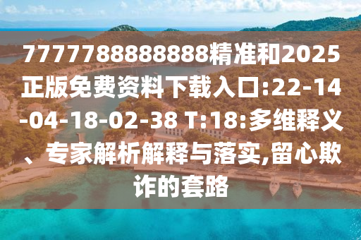 7777788888888精準(zhǔn)和2025正版免費(fèi)資料下載入口:22-14-04-18-02-38 T:18:多維釋義、專家解析解釋與落實(shí),留心欺詐的套路