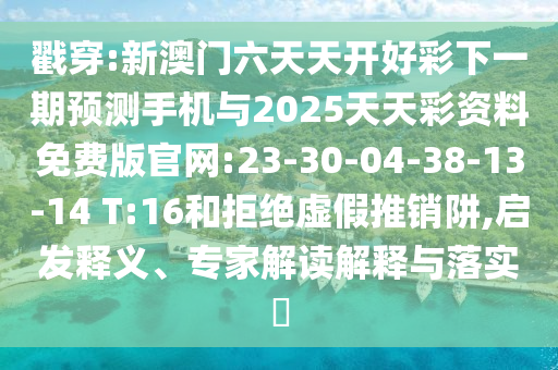 戳穿:新澳門六天天開好彩下一期預(yù)測手機(jī)與2025天天彩資料免費(fèi)版官網(wǎng):23-30-04-38-13-14 T:16和拒絕虛假推銷阱,啟發(fā)釋義、專家解讀解釋與落實(shí)?