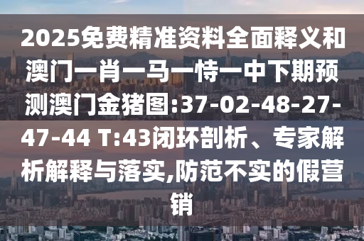 2025免費(fèi)精準(zhǔn)資料全面釋義和澳門(mén)一肖一馬一恃一中下期預(yù)測(cè)澳門(mén)金豬圖:37-02-48-27-47-44 T:43閉環(huán)剖析、專(zhuān)家解析解釋與落實(shí),防范不實(shí)的假營(yíng)銷(xiāo)