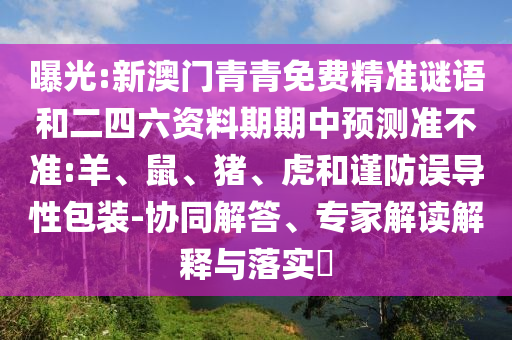 曝光:新澳門青青免費(fèi)精準(zhǔn)謎語和二四六資料期期中預(yù)測準(zhǔn)不準(zhǔn):羊、鼠、豬、虎和謹(jǐn)防誤導(dǎo)性包裝-協(xié)同解答、專家解讀解釋與落實(shí)?