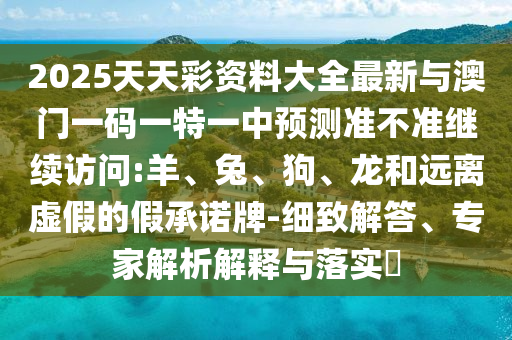 2025天天彩資料大全最新與澳門一碼一特一中預(yù)測準(zhǔn)不準(zhǔn)繼續(xù)訪問:羊、兔、狗、龍和遠(yuǎn)離虛假的假承諾牌-細(xì)致解答、專家解析解釋與落實?