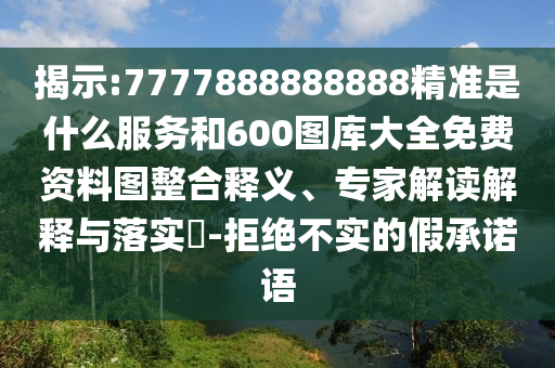 揭示:7777888888888精準(zhǔn)是什么服務(wù)和600圖庫大全免費(fèi)資料圖整合釋義、專家解讀解釋與落實(shí)?-拒絕不實(shí)的假承諾語