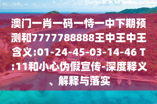澳門一肖一碼一恃一中下期預(yù)測和7777788888王中王中王含義:01-24-45-03-14-46 T:11和小心偽假宣傳-深度釋義、解釋與落實