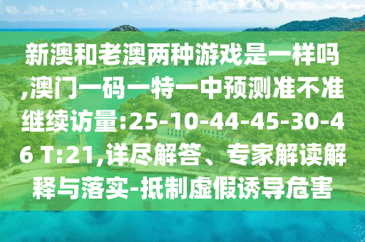 新澳和老澳兩種游戲是一樣嗎,澳門一碼一特一中預測準不準繼續(xù)訪量:25-10-44-45-30-46 T:21,詳盡解答、專家解讀解釋與落實-抵制虛假誘導危害