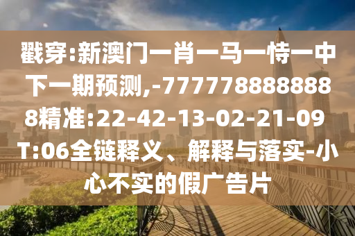 戳穿:新澳門一肖一馬一恃一中下一期預(yù)測,-7777788888888精準(zhǔn):22-42-13-02-21-09 T:06全鏈釋義、解釋與落實(shí)-小心不實(shí)的假廣告片